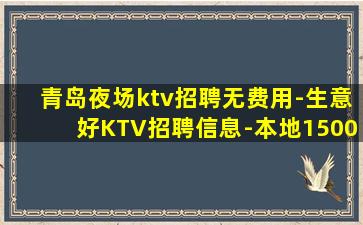 青岛夜场ktv招聘无费用-生意好KTV招聘信息-本地1500